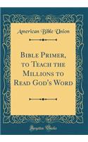 Bible Primer, to Teach the Millions to Read God's Word (Classic Reprint)