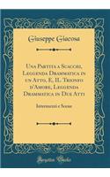 Una Partita a Scacchi, Leggenda Drammatica in un Atto, E, IL Trionfo d'Amore, Leggenda Drammatica in Due Atti: Intermezzi e Scene (Classic Reprint)