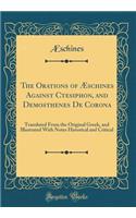 The Orations of Ã?schines Against Ctesiphon, and Demosthenes de Corona: Translated from the Original Greek, and Illustrated with Notes Historical and Critical (Classic Reprint): Translated from the Original Greek, and Illustrated with Notes Historical and Critical (Classic Reprint)