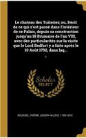 Le chateau des Tuileries; ou, Récit de ce qui s'est passé dans l'intérieur de ce Palais, depuis sa construction jusqu'au 18 Brumaire de l'an VIII, avec des particularités sur la visite que le Lord Bedfort y a faite après le 10 Août 1792, dans laq..