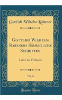 Gottlieb Wilhelm Rabeners Sämmtliche Schriften, Vol. 6: Leben des Verfassers (Classic Reprint)
