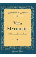 Vita Mathildis: Celeberrimae Principis Italiae (Classic Reprint): Celeberrimae Principis Italiae (Classic Reprint)