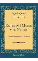 Entre MI Mujer y el Negro: Zarzuela-Disparate en Dos Actos (Classic Reprint)