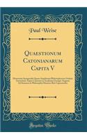 Quaestionum Catonianarum Capita V: Dissertatio Inauguralis Quam Amplissimi Philosophorum Ordinis Auctoritate Atque Consensu in Academia Georgia-Augusta Ad Summos in Philosophia Honores Rite Capessendos (Classic Reprint)