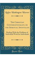 The Christian Conversationalist, or the Spiritual Apostolate: Dealing With the Problems of Individual Work for Individuals (Classic Reprint)