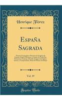 EspaÃ±a Sagrada, Vol. 19: Theatro Geographico-Historico de la Iglesia de EspaÃ±a; Origen, Divisions, Y Limites de Todas Sus Provincias; Contiene El Estado Antiguo de la Iglesia Iriense, Y Compostelana, Hasta Su Primer Arzobispo (Classic Reprint): Theatro Geographico-Historico de la Iglesia de EspaÃ±a; Origen, Divisions, Y Limites de Todas Sus Provincias; Contiene El Estado Antiguo de la Igles