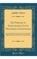 de Periuri in Iureiurando Litis Decisorio Conditione: Commentatio Quam Pro Summis in Utroque Iure Honoribus Rite Capessendis Auctoritate Illustris Ictorum Ordinis Die XXIII. M. Decembris A. 1857 H. L. Q. C. Publice Defendet (Classic Reprint): Commentatio Quam Pro Summis in Utroque Iure Honoribus Rite Capessendis Auctoritate Illustris Ictorum Ordinis Die XXIII. M. Decembris A. 1857 H. L. Q