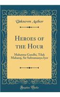 Heroes of the Hour: Mahatma Gandhi, Tilak Maharaj, Sir Subramanya Iyer (Classic Reprint)