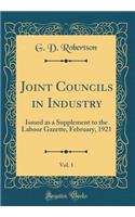 Joint Councils in Industry, Vol. 1: Issued as a Supplement to the Labour Gazette, February, 1921 (Classic Reprint)