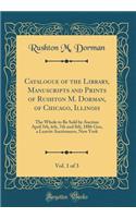 Catalogue of the Library, Manuscripts and Prints of Rushton M. Dorman, of Chicago, Illinois, Vol. 1 of 3: The Whole to Be Sold by Auction April 5th, 6th, 7th and 8th, 1886 Geo, a Leavitt Auctioneers, New York (Classic Reprint): The Whole to Be Sold by Auction April 5th, 6th, 7th and 8th, 1886 Geo, a Leavitt Auctioneers, New York (Classic Reprint)