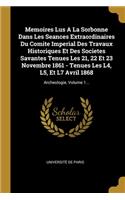 Memoires Lus A La Sorbonne Dans Les Seances Extraordinaires Du Comite Imperial Des Travaux Historiques Et Des Societes Savantes Tenues Les 21, 22 Et 23 Novembre 1861 - Tenues Les L4, L5, Et L7 Avril 1868: Archeologie, Volume 1...