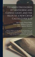 Villanies Discouered by Lanthorne and Candle-light, and the Helpe of a New Cryer Called O per Se O: Being an Addition to the Bel-mans Second Night-walke: and Laying Open to the World of Those Abuses, Which the Bel-man (because He Went I'th Darke)..