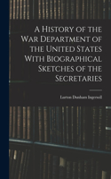 History of the War Department of the United States With Biographical Sketches of the Secretaries