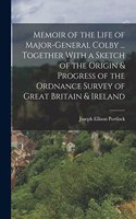 Memoir of the Life of Major-General Colby ... Together With a Sketch of the Origin & Progress of the Ordnance Survey of Great Britain & Ireland
