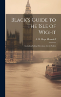 Black's Guide to the Isle of Wight; Including Sailing Directions for the Solent