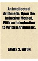 An Intellectual Arithmetic, Upon the Inductive Method, with an Introduction to Written Arithmetic.: (English)