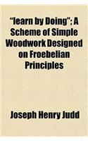 Learn by Doing; A Scheme of Simple Woodwork Designed on Froebelian Principles: (English)