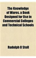 The Knowledge of Wares. a Book Designed for Use in Commercial Colleges and Technical Schools