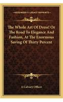 Whole Art of Dress! or the Road to Elegance and Fashion, at the Enormous Saving of Thirty Percent
