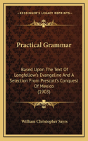 Practical Grammar: Based Upon the Text of Longfellow's Evangeline and a Selection from Prescott's Conquest of Mexico (1903)