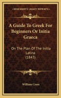 A Guide To Greek For Beginners Or Initia Graeca: On The Plan Of The Initia Latina (1843)(English)