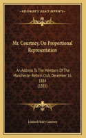 Mr. Courtney, On Proportional Representation: An Address To The Members Of The Manchester Reform Club, December 16, 1884 (1885)