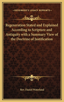Regeneration Stated and Explained According to Scripture and Antiquity with a Summary View of the Doctrine of Justification