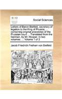 Letters of Baron Bielfeld, secretary of legation to the King of Prussia; ... containing original anecdotes of the Prussian court ... Translated from the German, by Mr. Hooper. In two volumes. ... Volume 1 of 2