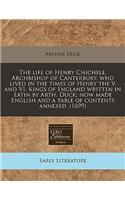 The Life of Henry Chichele, Archbishop of Canterbury, Who Lived in the Times of Henry the V. and VI. Kings of England Written in Latin by Arth. Duck; Now Made English and a Table of Contents Annexed. (1699)