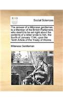 The answer of a Milanese gentleman to a Member of the British Parliament, who desir'd to be set right about the contents of a letter wrote to him, the fourth of January 1744, upon the Tenth Article of the Treaty of Worms