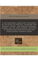 A Declaration, Made and Published by the King of France, Vvhereby the Princes, Dukes, and Barons Therein Named, Are All Proclaymed Traytors, If Within One Moneth After the Publication Thereof (1620)