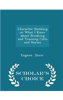 Character Building or What I Know about Breaking and Training Colts and Horses - Scholar's Choice Edition