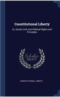 Constitutional Liberty: Or, Social, Civil, and Political Rights and Principles