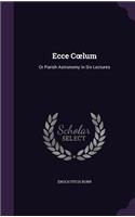 Ecce C Lum: Or Parish Astronomy in Six Lectures