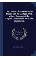 London Charterhouse, its Monks and its Martyrs, With a Short Account of the English Carthusians After the Dissolution