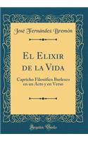 El Elixir de la Vida: Capricho Filosï¿½fico Burlesco En Un Acto Y En Verso (Classic Reprint)