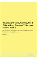 Reversing Sclera, Cornea, Iris & Ciliary Body Disorder: Success Stories Part 2 The Raw Vegan Plant-Based Detoxification & Regeneration Workbook for Healing Patients. Volume 7