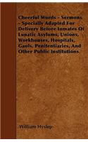 Cheerful Words - Sermons - Specially Adapted for Delivery Before Inmates of Lunatic Asylums, Unions, Workhouses, Hospitals, Gaols, Penitentiaries, and Other Public Institutions.