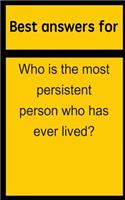 Best Answers for Who Is the Most Persistent Person Who Has Ever Lived?: (English)