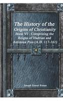 The History of the Origins of Christianity Book VI - Comprising the Reigns of Hadrian and Antonius Pius (A.D. 117-161)