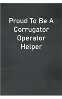 Proud To Be A Corrugator Operator Helper: Lined Notebook For Men, Women And Co Workers