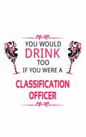 You Would Drink Too If You Were A Classification Officer: Original Classification Officer Notebook, Journal Gift, Diary, Doodle Gift or Notebook - 6 x 9 Compact Size- 109 Blank Lined Pages