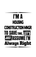 I'm A Housing Construction Mngr To Save Time, Let's Assume That I'm Always Right: Personal Housing Construction Mngr Notebook, Housing Construction Managing/Organizer Journal Gift, Diary, Doodle Gift or Notebook - 6 x 9 Compact Si