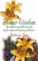 Flower Wisdom: The Definitive Guide to the Myth, Magic, And Mystery of Flowers