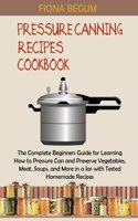 Pressure Canning Recipes Cookbook: The Complete Beginners Guide for Learning How to Pressure Can and Preserve Vegetables, Meat, Soups, and More in a Jar with Tested Homemade Recipes