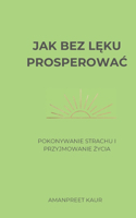 Jak bez lęku prosperowac: Pokonywanie strachu i przyjmowanie zycia