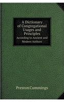 A Dictionary of Congregational Usages and Principles According to Ancient and Modern Authors