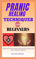 Pranic Healing Techniques for Beginners: "Simple Pranic Healing Techniques To Relieve Stress, Boost Energy, And Enhance Wellbeing For Beginners"