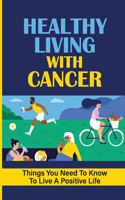 Healthy Living With Cancer: Things You Need To Know To Live A Positive Life: What People With Cancer Should Know