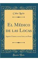 El Mï¿½dico de Las Locas: Juguete Cï¿½mico, En Un Acto Y En Prosa (Classic Reprint): Juguete Cï¿½mico, En Un Acto Y En Prosa (Classic Reprint)